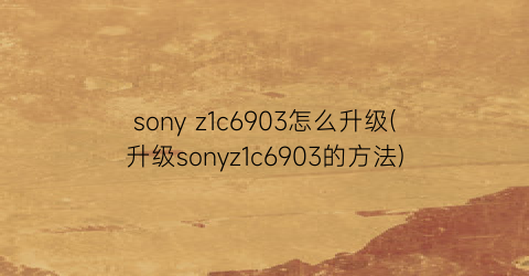“sonyz1c6903怎么升级(升级sonyz1c6903的方法)